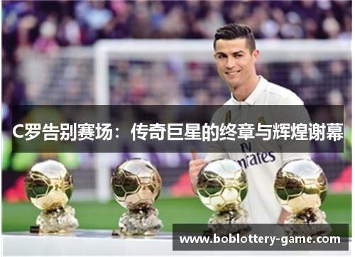 C罗告别赛场：传奇巨星的终章与辉煌谢幕