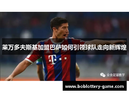 莱万多夫斯基加盟巴萨如何引领球队走向新辉煌