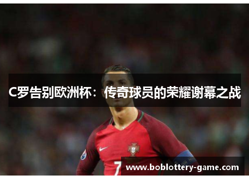 C罗告别欧洲杯：传奇球员的荣耀谢幕之战
